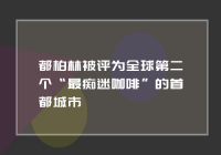 消费商机：都柏林被评为全球第二个“最痴迷咖啡”的首都城市